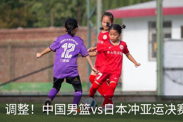 调整！中国男篮vs日本冲亚运决赛时间有变，CCTV5直播，有2大挑战