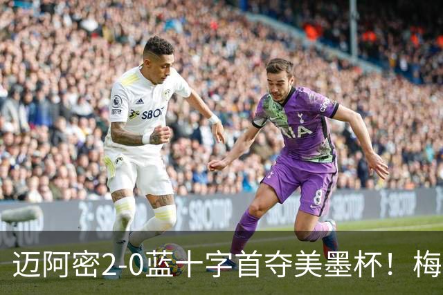迈阿密2-0蓝十字首夺美墨杯！梅西传射迎百球里程碑＆生涯第48冠